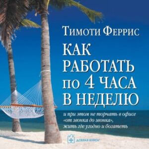 Как работать по 4 часа в неделю и при этом не торчать в офисе “От звонка до звонка”, жить где угодно и богатеть — Феррис Тимоти